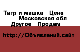 Тигр и мишка › Цена ­ 1 500 - Московская обл. Другое » Продам   